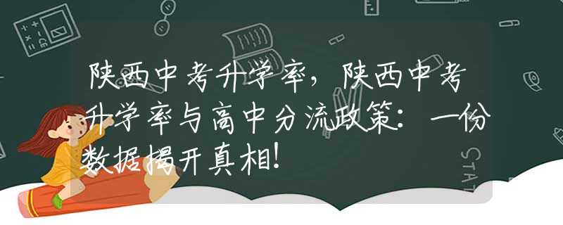 陕西中考升学率，陕西中考升学率与高中分流政策：一份数据揭开真相！