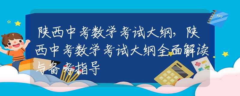 陕西中考数学考试大纲，陕西中考数学考试大纲全面解读与备考指导