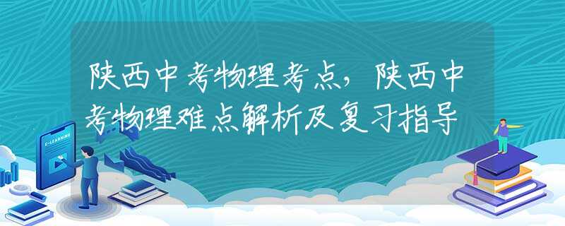 陕西中考物理考点，陕西中考物理难点解析及复习指导