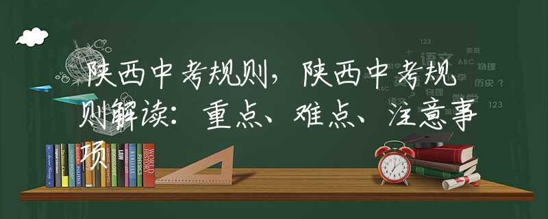 陕西中考规则，陕西中考规则解读：重点、难点、注意事项