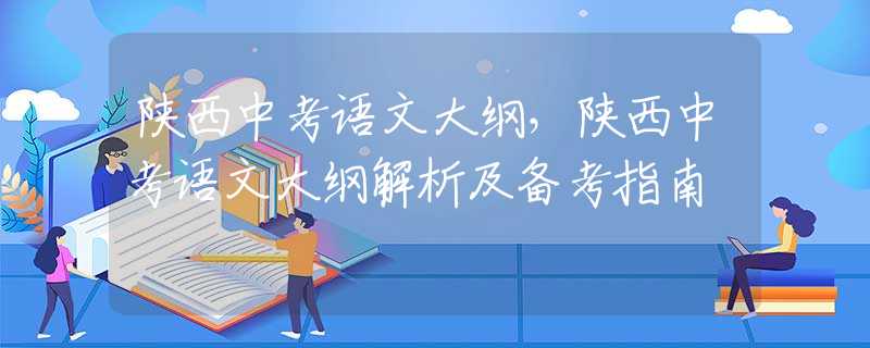 陕西中考语文大纲，陕西中考语文大纲解析及备考指南