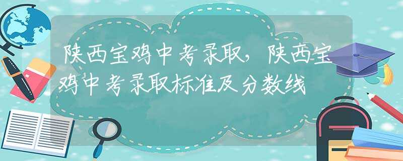 陕西宝鸡中考录取，陕西宝鸡中考录取标准及分数线