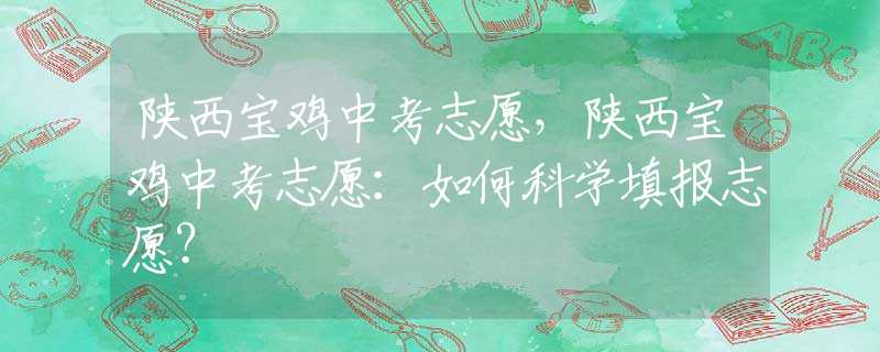 陕西宝鸡中考志愿，陕西宝鸡中考志愿：如何科学填报志愿？