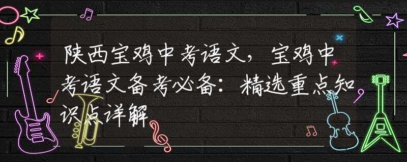 陕西宝鸡中考语文，宝鸡中考语文备考必备：精选重点知识点详解