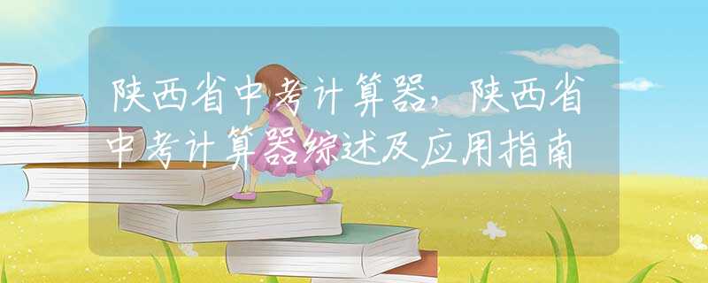 陕西省中考计算器，陕西省中考计算器综述及应用指南