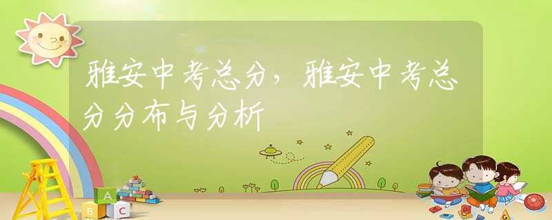 雅安中考总分，雅安中考总分分布与分析