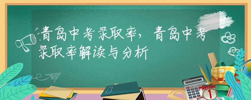 青岛中考录取率，青岛中考录取率解读与分析