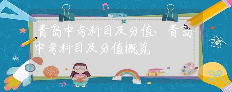 青岛中考科目及分值，青岛中考科目及分值概览