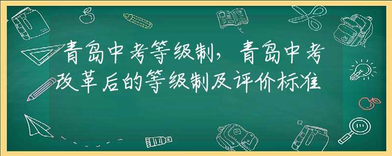 青岛中考等级制，青岛中考改革后的等级制及评价标准