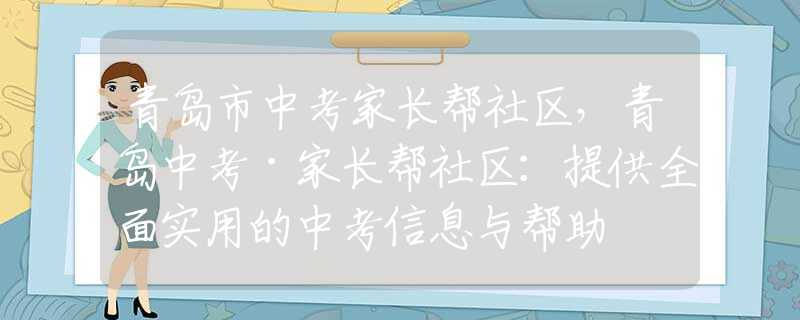 青岛市中考家长帮社区，青岛中考·家长帮社区：提供全面实用的中考信息与帮助