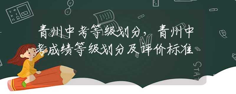 青州中考等级划分，青州中考成绩等级划分及评价标准