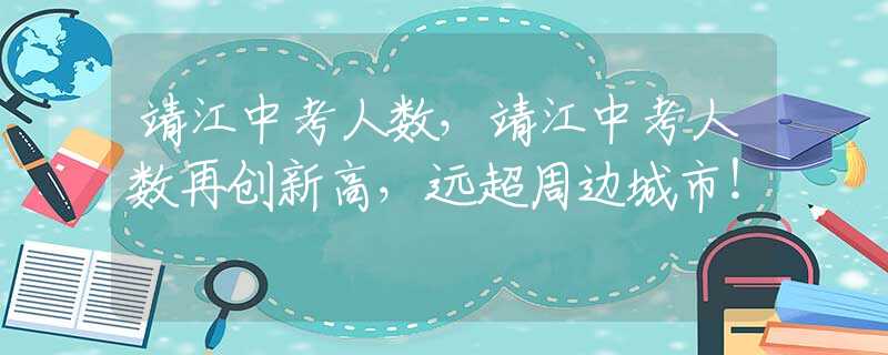 靖江中考人数，靖江中考人数再创新高，远超周边城市！
