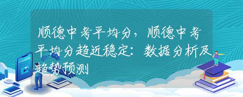 顺德中考平均分，顺德中考平均分趋近稳定：数据分析及趋势预测