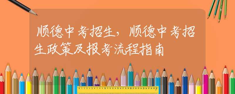 顺德中考招生，顺德中考招生政策及报考流程指南