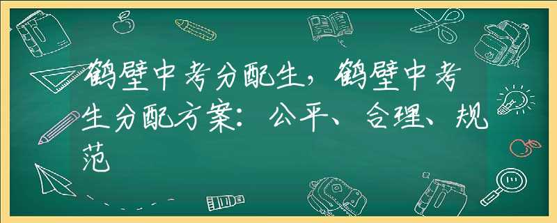 鹤壁中考分配生，鹤壁中考生分配方案：公平、合理、规范