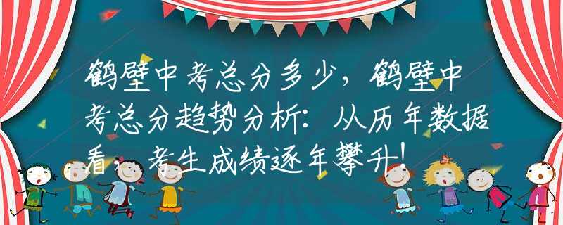 鹤壁中考总分多少，鹤壁中考总分趋势分析：从历年数据看，考生成绩逐年攀升！