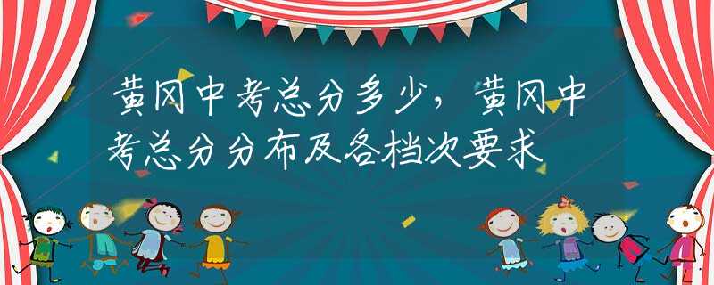 黄冈中考总分多少，黄冈中考总分分布及各档次要求