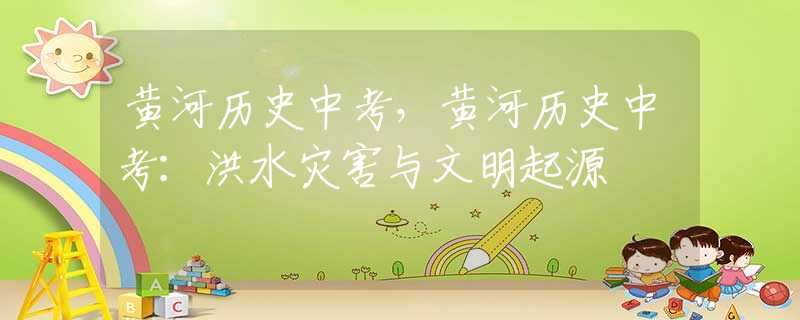 黄河历史中考，黄河历史中考：洪水灾害与文明起源