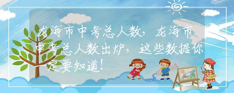 龙海市中考总人数，龙海市中考总人数出炉，这些数据你一定要知道！
