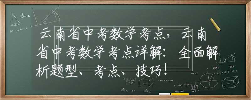 云南省中考数学考点，云南省中考数学考点详解：全面解析题型、考点、技巧！