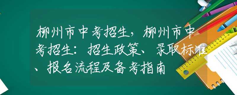 柳州市中考招生，柳州市中考招生：招生政策、录取标准、报名流程及备考指南