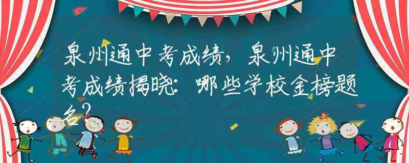 泉州通中考成绩，泉州通中考成绩揭晓：哪些学校金榜题名？