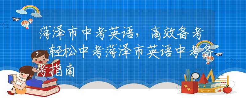 菏泽市中考英语，高效备考，轻松中考菏泽市英语中考备考指南