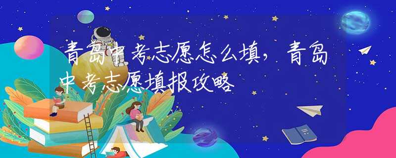 青岛中考志愿怎么填，青岛中考志愿填报攻略