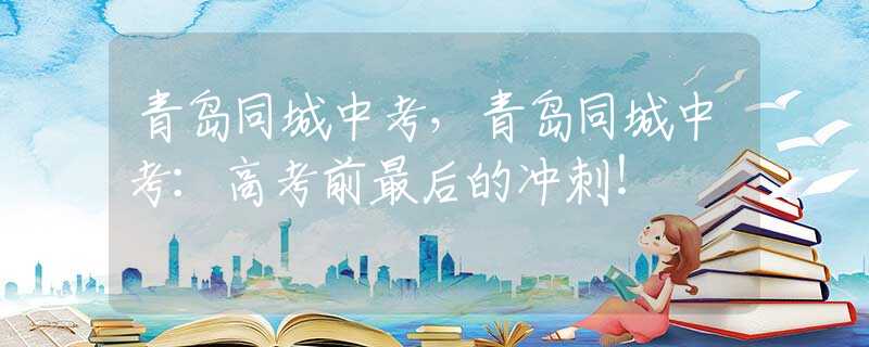 青岛同城中考，青岛同城中考：高考前最后的冲刺！