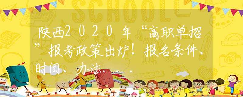 陕西2020年“高职单招”报考政策出炉！报名条件、时间、办法...