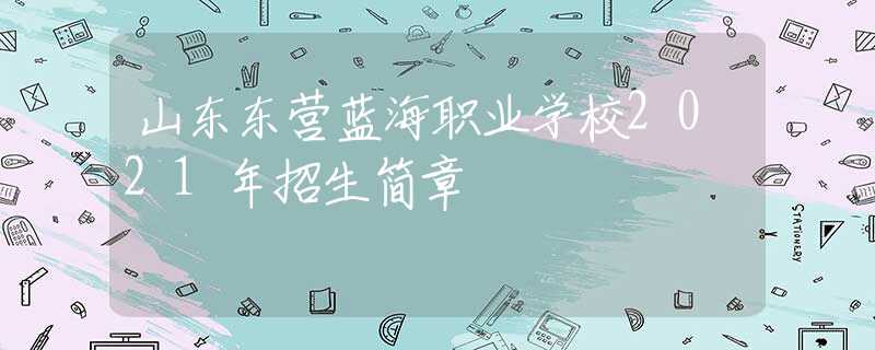 山东东营蓝海职业学校2021年招生简章