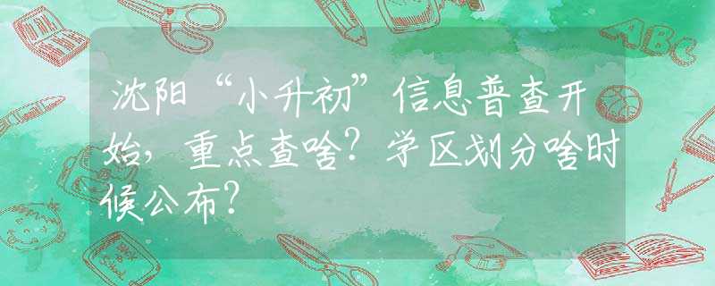 沈阳“小升初”信息普查开始，重点查啥？学区划分啥时候公布？