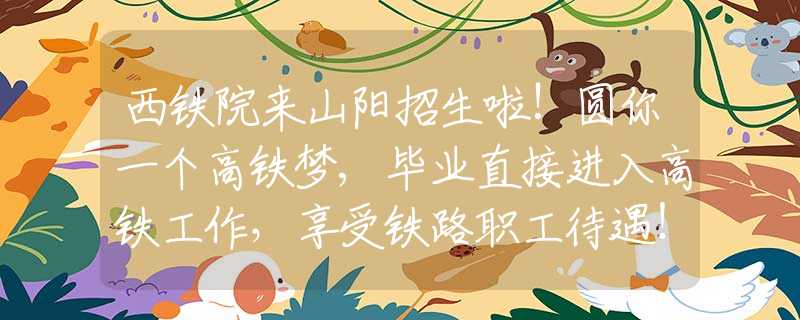 西铁院来山阳招生啦!圆你一个高铁梦,毕业直接进入高铁工作，享受铁路职工待遇！