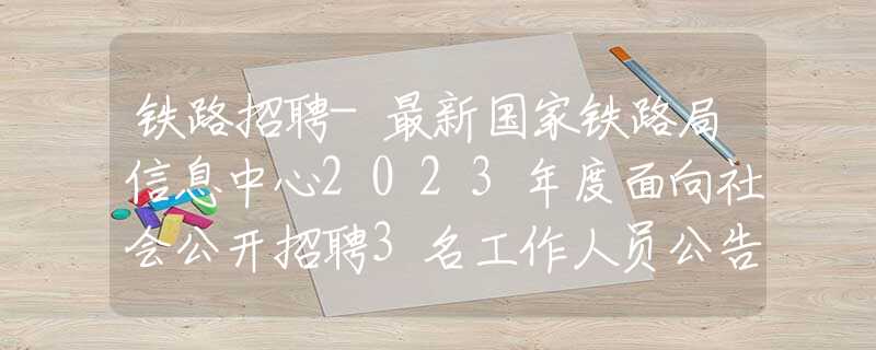 铁路招聘-最新国家铁路局信息中心2023年度面向社会公开招聘3名工作人员公告