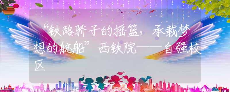 “铁路骄子的摇篮，承载梦想的航船”西铁院——自强校区