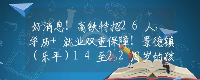 好消息！高铁特招26人，学历+就业双重保障！景德镇（乐平）14至22周岁的孩子有福了！