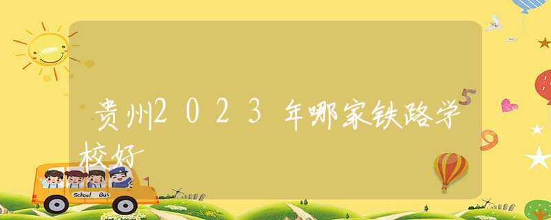 贵州2023年哪家铁路学校好