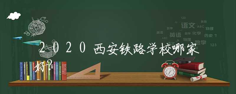 2020西安铁路学校哪家好?