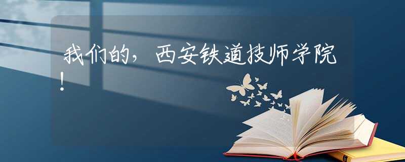 我们的，西安铁道技师学院！