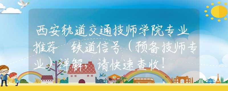 西安轨道交通技师学院专业推荐 铁道信号（预备技师专业）详解，请快速查收！