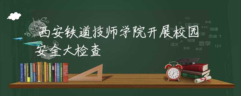 西安铁道技师学院开展校园安全大检查