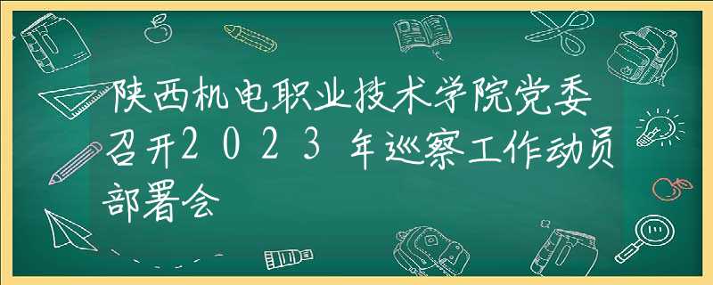 陕西机电职业技术学院党委召开2023年巡察工作动员部署会