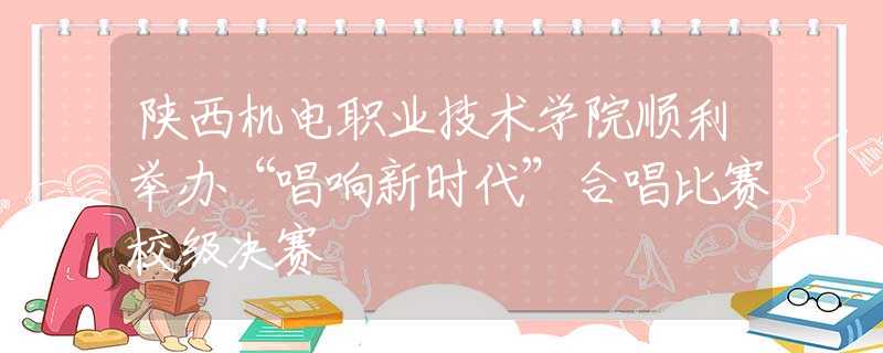 陕西机电职业技术学院顺利举办“唱响新时代”合唱比赛校级决赛