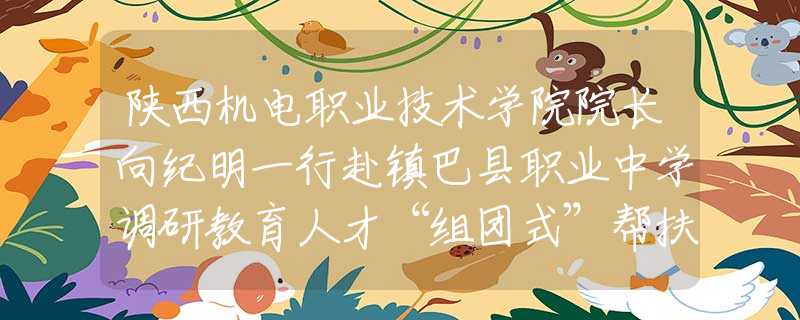 陕西机电职业技术学院院长向纪明一行赴镇巴县职业中学调研教育人才“组团式”帮扶工作