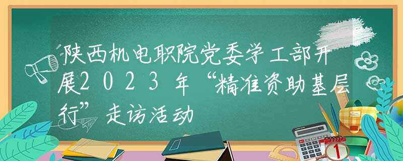 陕西机电职院党委学工部开展2023年“精准资助基层行”走访活动