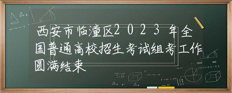 西安市临潼区2023年全国普通高校招生考试组考工作圆满结束