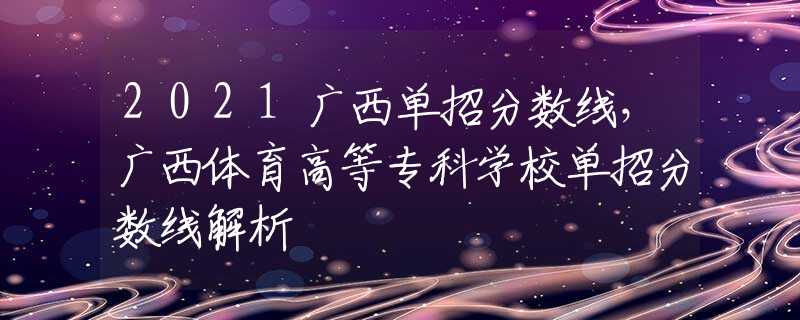 2021广西单招分数线，广西体育高等专科学校单招分数线解析