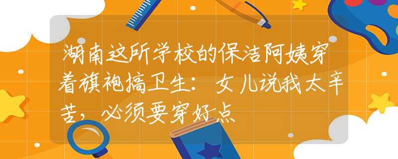 湖南这所学校的保洁阿姨穿着旗袍搞卫生：女儿说我太辛苦，必须要穿好点