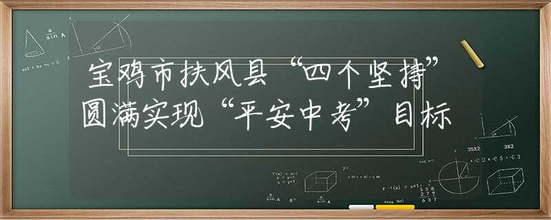 宝鸡市扶风县“四个坚持”圆满实现“平安中考”目标