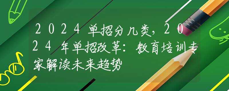2024单招分几类，2024年单招改革：教育培训专家解读未来趋势